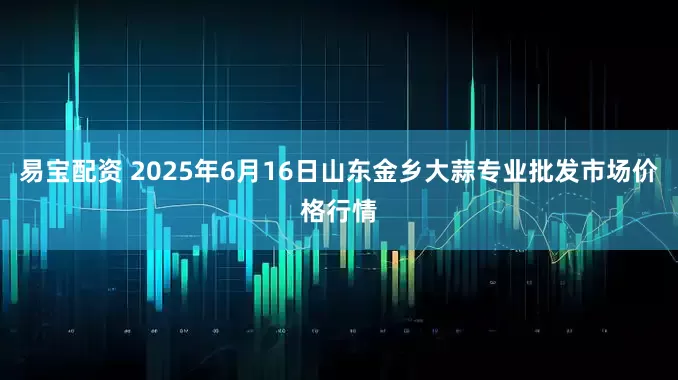易宝配资 2025年6月16日山东金乡大蒜专业批发市场价格行情