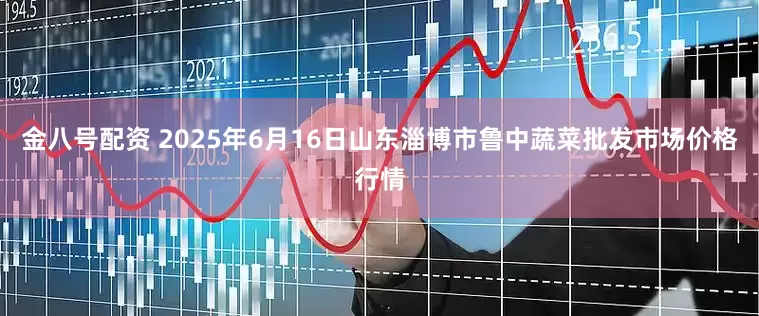 金八号配资 2025年6月16日山东淄博市鲁中蔬菜批发市场价格行情