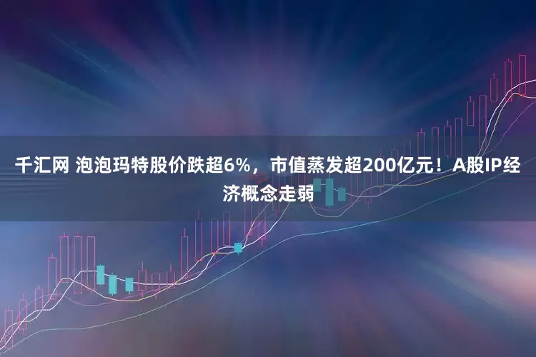 千汇网 泡泡玛特股价跌超6%，市值蒸发超200亿元！A股IP经济概念走弱