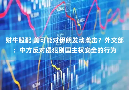财牛股配 美可能对伊朗发动袭击？外交部：中方反对侵犯别国主权安全的行为