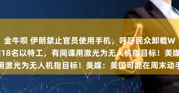 金牛呗 伊朗禁止官员使用手机，呼吁民众卸载WhatsApp！伊方逮捕18名以特工，有间谍用激光为无人机指目标！美媒：美国可能在周末动手