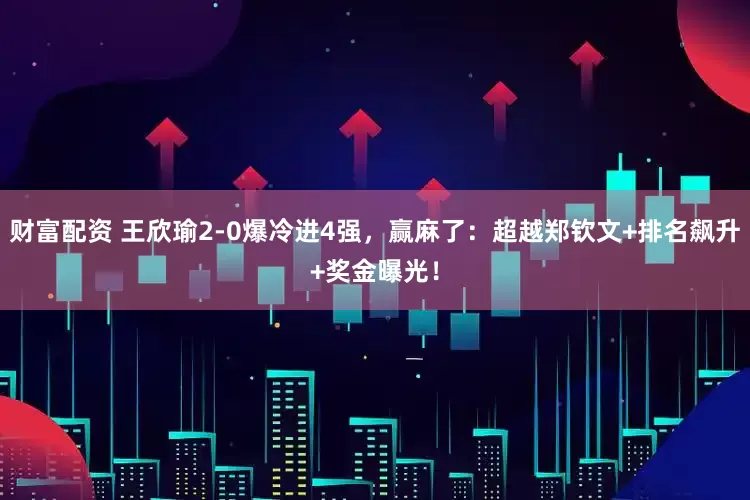 财富配资 王欣瑜2-0爆冷进4强，赢麻了：超越郑钦文+排名飙升+奖金曝光！
