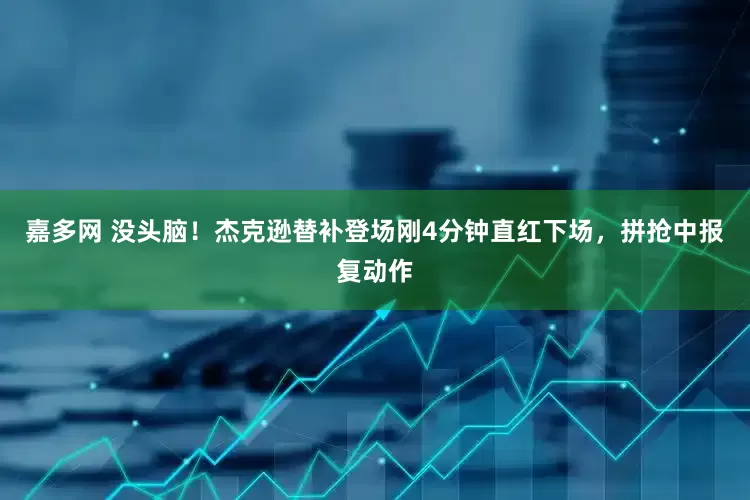 嘉多网 没头脑！杰克逊替补登场刚4分钟直红下场，拼抢中报复动作