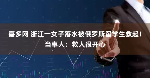 嘉多网 浙江一女子落水被俄罗斯留学生救起！当事人：救人很开心