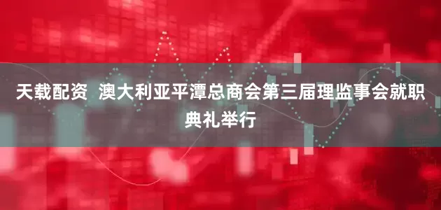 天载配资  澳大利亚平潭总商会第三届理监事会就职典礼举行