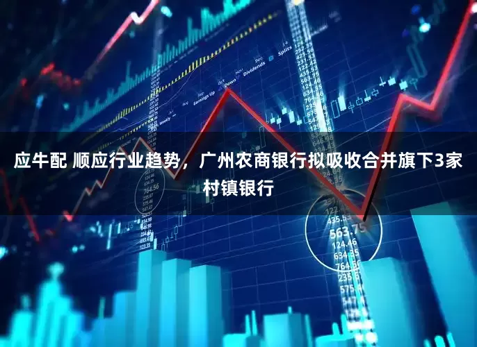 应牛配 顺应行业趋势，广州农商银行拟吸收合并旗下3家村镇银行