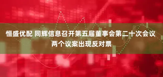 恒盛优配 同辉信息召开第五届董事会第二十次会议 两个议案出现反对票