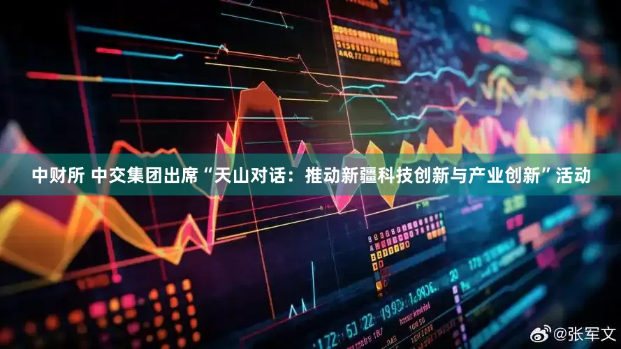 中财所 中交集团出席“天山对话：推动新疆科技创新与产业创新”活动