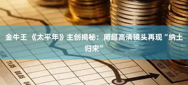 金牛王 《太平年》主创揭秘：用超高清镜头再现“纳土归宋”
