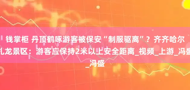 钱掌柜 丹顶鹤啄游客被保安“制服驱离”？齐齐哈尔扎龙景区：游客应保持2米以上安全距离_视频_上游_冯盛