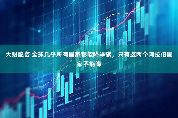 大财配资 全球几乎所有国家都能降半旗，只有这两个阿拉伯国家不能降