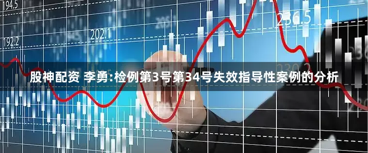 股神配资 李勇:检例第3号第34号失效指导性案例的分析