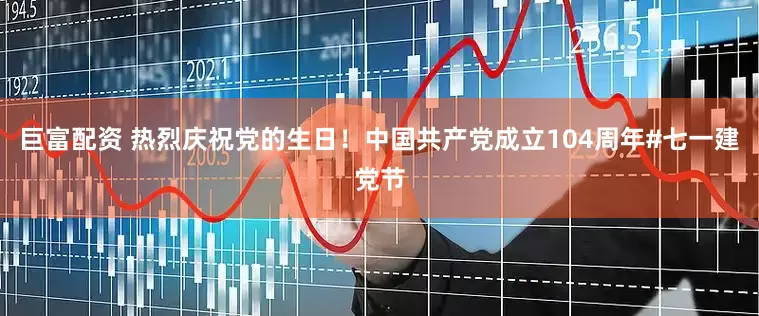 巨富配资 热烈庆祝党的生日！中国共产党成立104周年#七一建党节