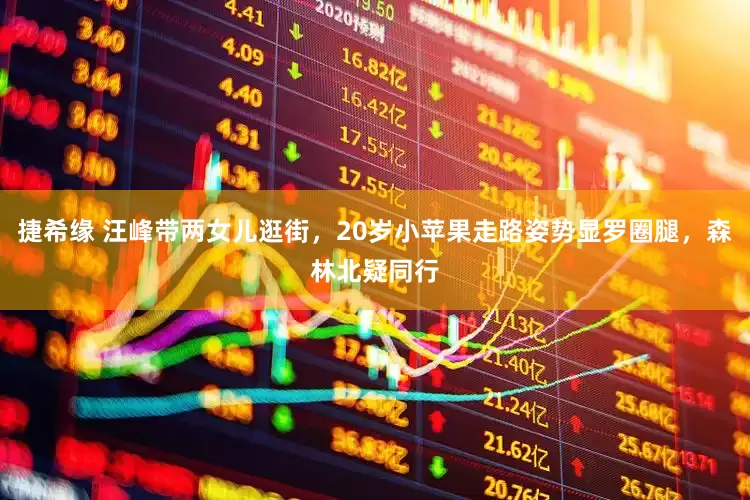 捷希缘 汪峰带两女儿逛街，20岁小苹果走路姿势显罗圈腿，森林北疑同行