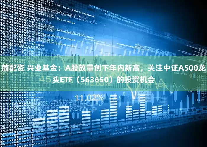 简配资 兴业基金：A股放量创下年内新高，关注中证A500龙头ETF（563650）的投资机会