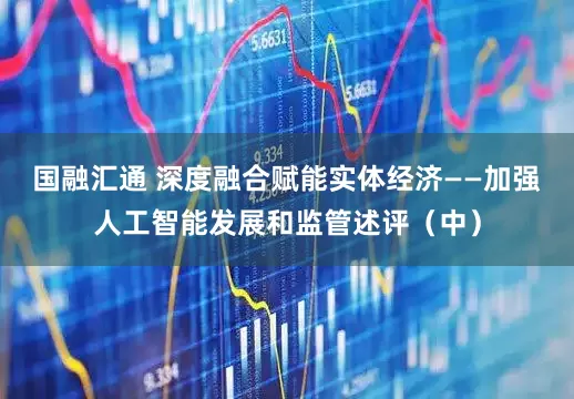 国融汇通 深度融合赋能实体经济——加强人工智能发展和监管述评（中）