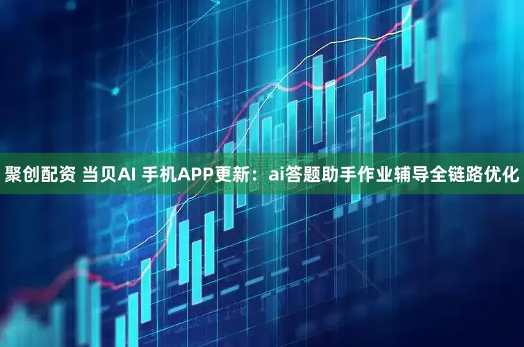 聚创配资 当贝AI 手机APP更新：ai答题助手作业辅导全链路优化