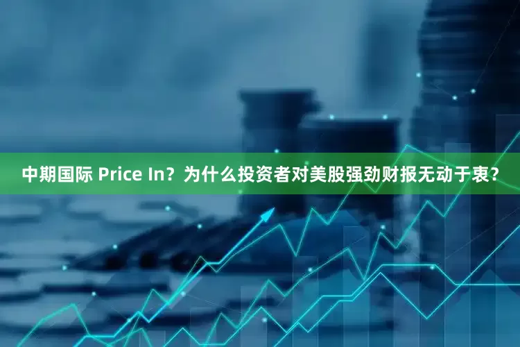中期国际 Price In？为什么投资者对美股强劲财报无动于衷？