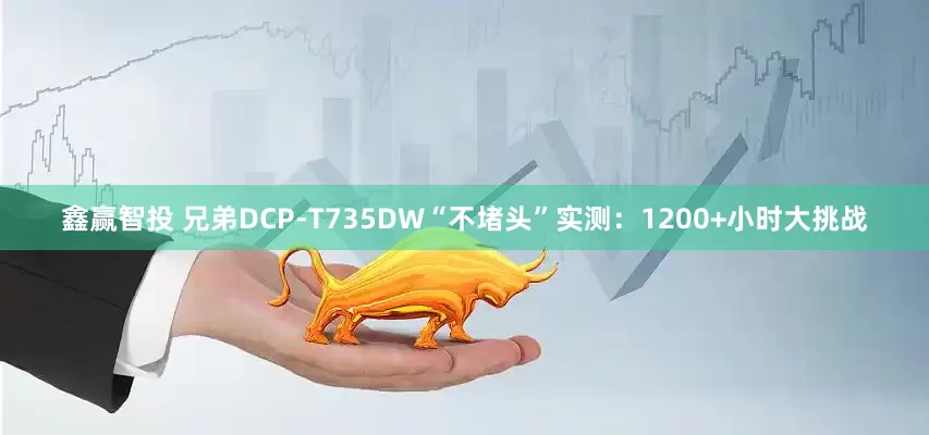 鑫赢智投 兄弟DCP-T735DW“不堵头”实测：1200+小时大挑战