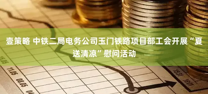 壹策略 中铁二局电务公司玉门铁路项目部工会开展“夏送清凉”慰问活动