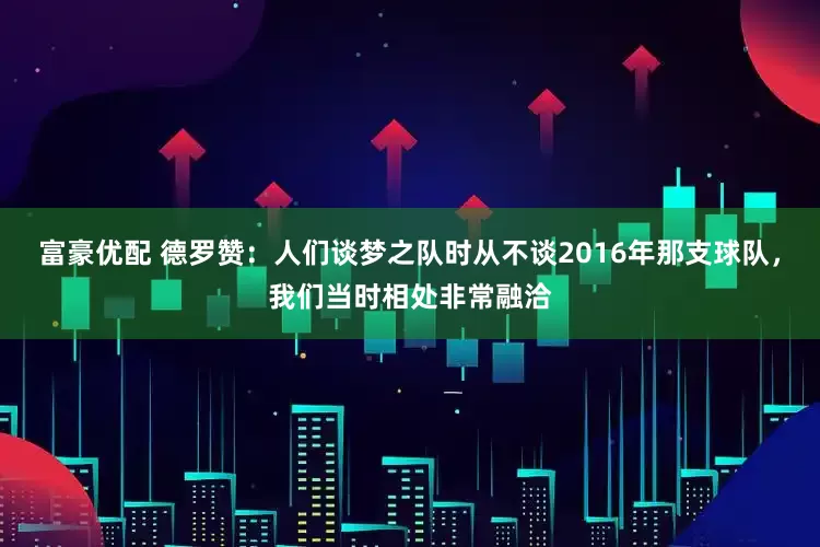 富豪优配 德罗赞：人们谈梦之队时从不谈2016年那支球队，我们当时相处非常融洽