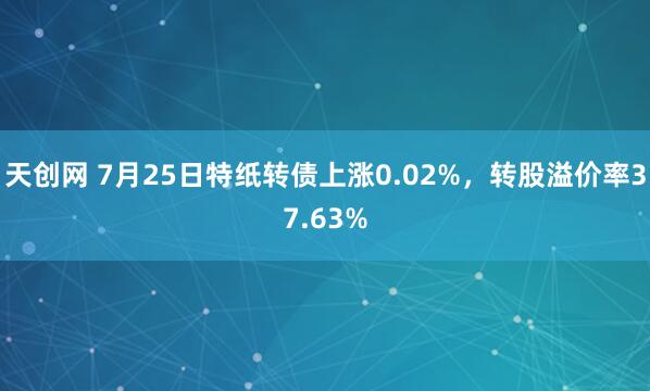 天创网 7月25日特纸转债上涨0.02%，转股溢价率37.63%