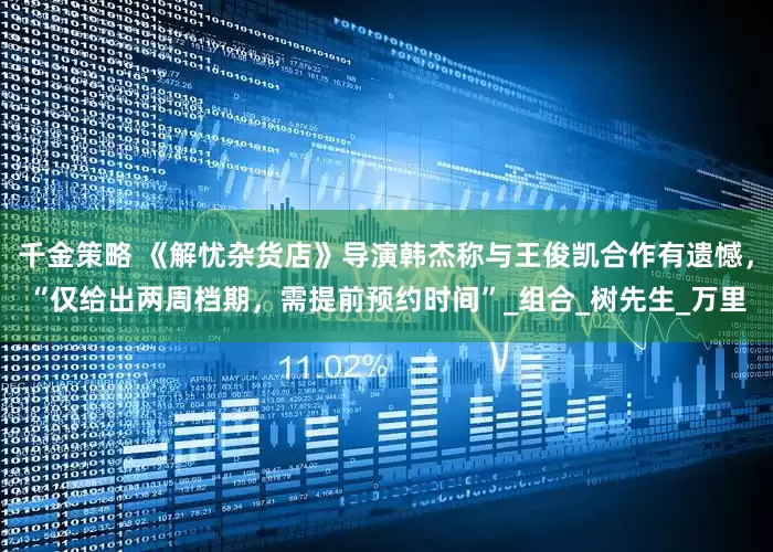 千金策略 《解忧杂货店》导演韩杰称与王俊凯合作有遗憾，“仅给出两周档期，需提前预约时间”_组合_树先生_万里
