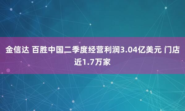 金信达 百胜中国二季度经营利润3.04亿美元 门店近1.7万家