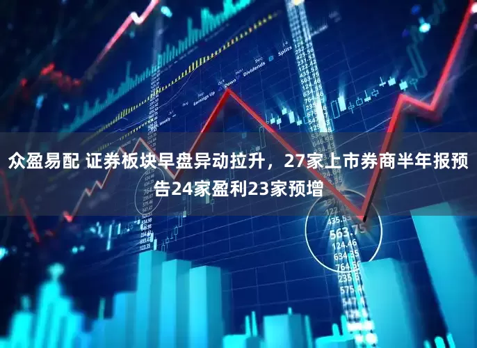 众盈易配 证券板块早盘异动拉升，27家上市券商半年报预告24家盈利23家预增