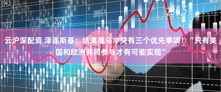 云沪深配资 泽连斯基：结束俄乌冲突有三个优先事项！“只有美国和欧洲共同参与才有可能实现”