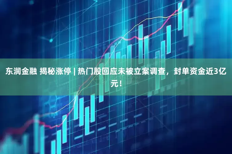 东润金融 揭秘涨停 | 热门股回应未被立案调查，封单资金近3亿元！