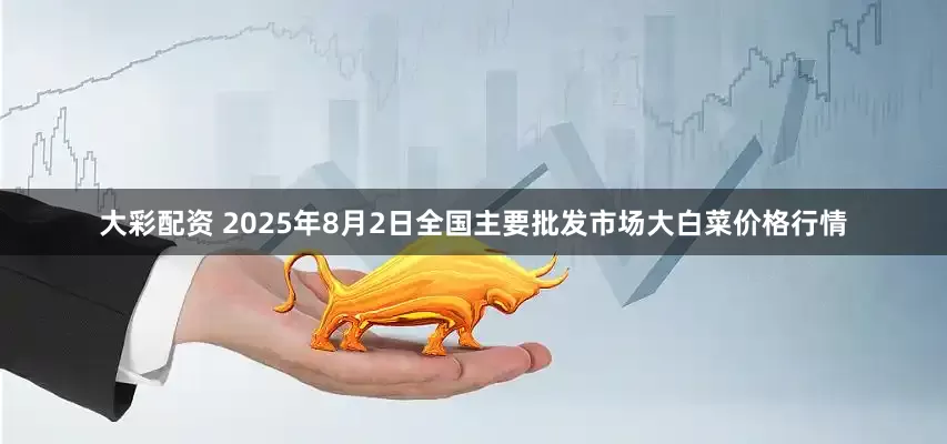 大彩配资 2025年8月2日全国主要批发市场大白菜价格行情