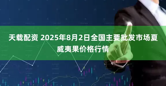 天载配资 2025年8月2日全国主要批发市场夏威夷果价格行情