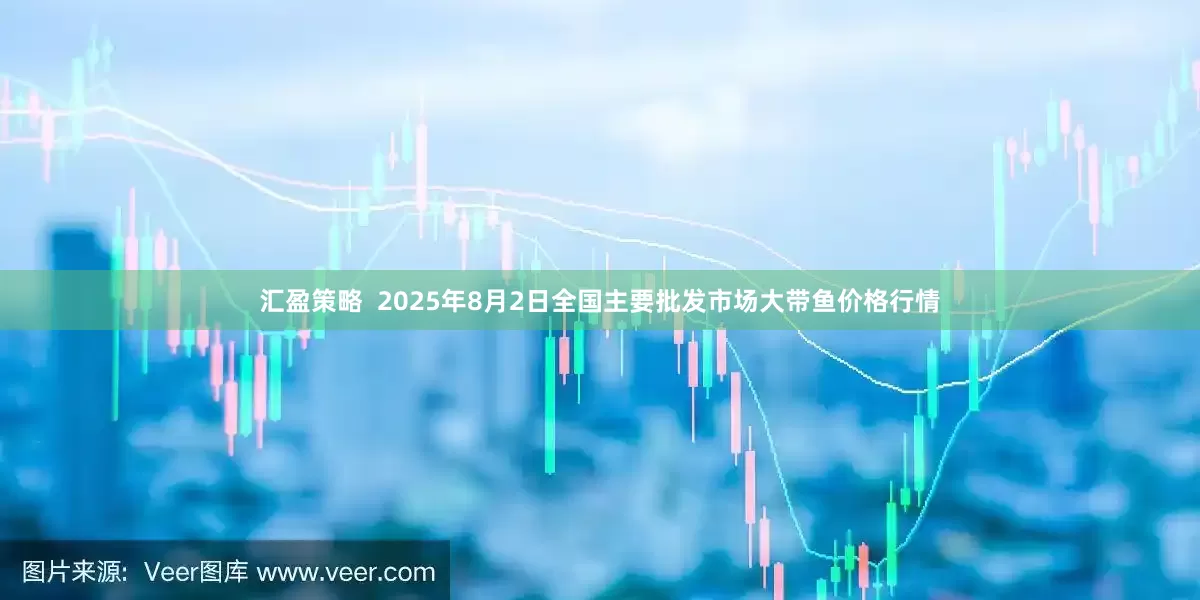 汇盈策略 2025年8月2日全国主要批发市场大带鱼价格行情