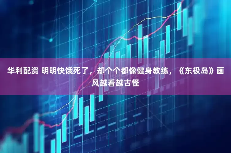 华利配资 明明快饿死了，却个个都像健身教练，《东极岛》画风越看越古怪
