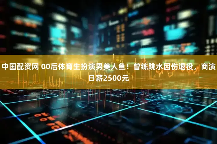 中国配资网 00后体育生扮演男美人鱼！曾练跳水因伤退役，商演日薪2500元