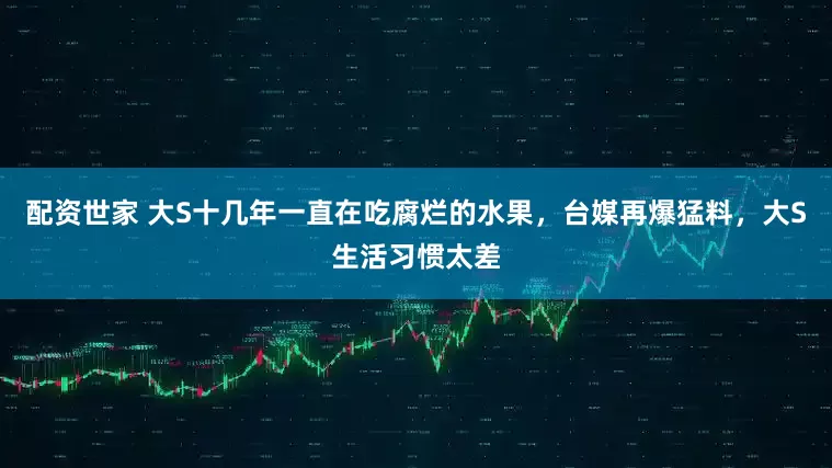 配资世家 大S十几年一直在吃腐烂的水果，台媒再爆猛料，大S生活习惯太差