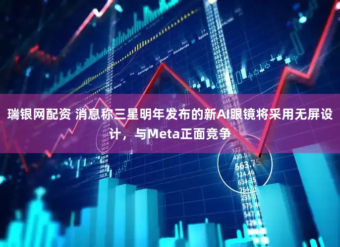 瑞银网配资 消息称三星明年发布的新AI眼镜将采用无屏设计，与Meta正面竞争