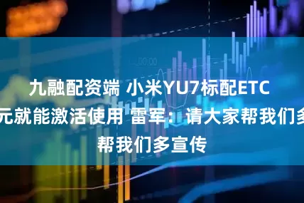 九融配资端 小米YU7标配ETC 花50元就能激活使用 雷军：请大家帮我们多宣传