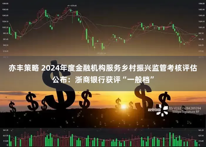 亦丰策略 2024年度金融机构服务乡村振兴监管考核评估公布：浙商银行获评“一般档”