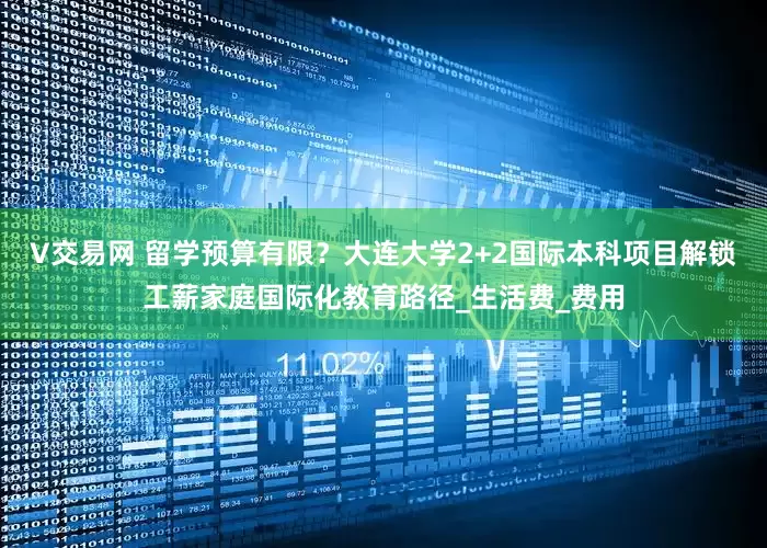 V交易网 留学预算有限？大连大学2+2国际本科项目解锁工薪家庭国际化教育路径_生活费_费用