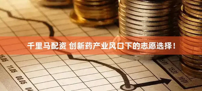 千里马配资 创新药产业风口下的志愿选择！