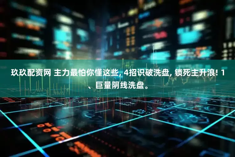 玖玖配资网 主力最怕你懂这些, 4招识破洗盘, 锁死主升浪! 1、巨量阴线洗盘。