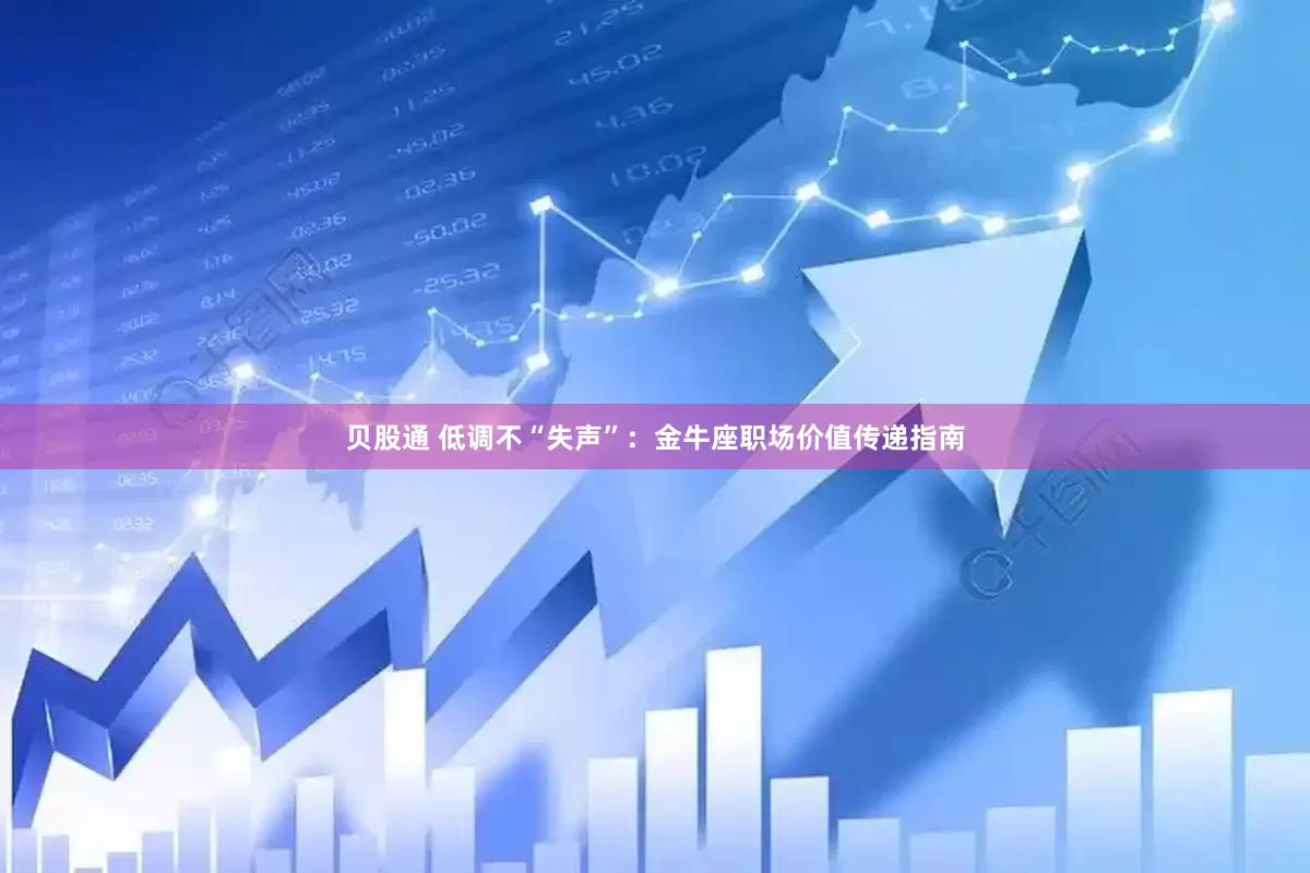 贝股通 低调不“失声”：金牛座职场价值传递指南