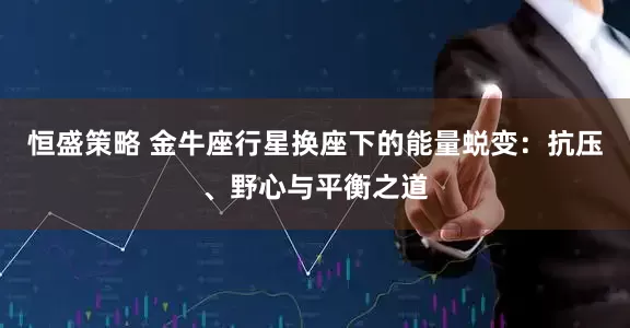 恒盛策略 金牛座行星换座下的能量蜕变：抗压、野心与平衡之道