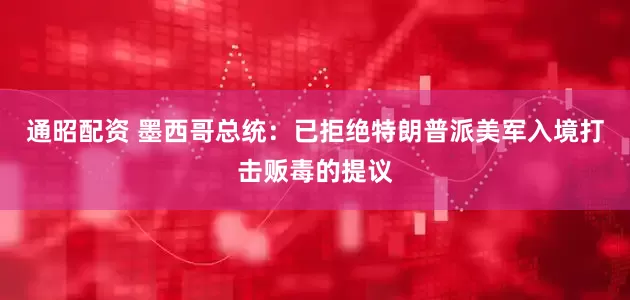 通昭配资 墨西哥总统：已拒绝特朗普派美军入境打击贩毒的提议