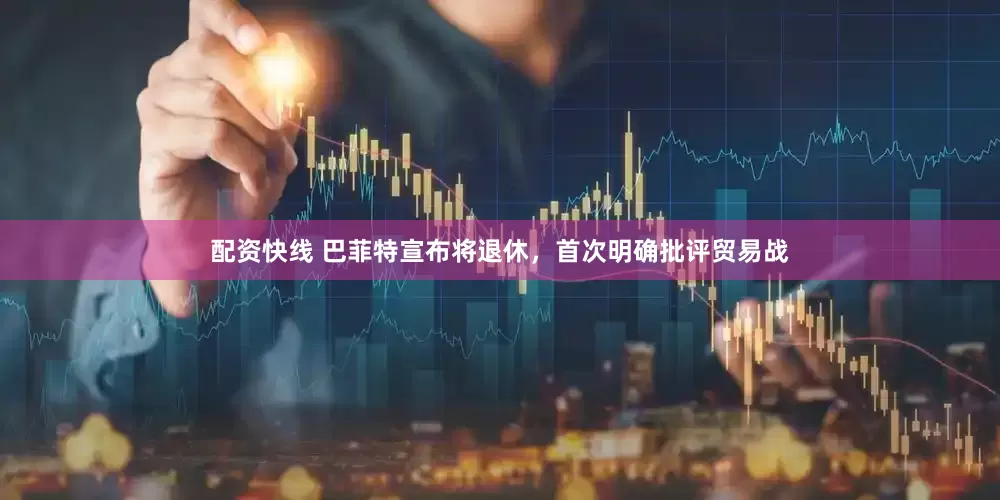 配资快线 巴菲特宣布将退休，首次明确批评贸易战