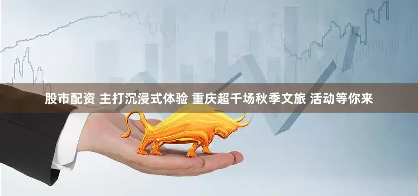 股市配资 主打沉浸式体验 重庆超千场秋季文旅 活动等你来