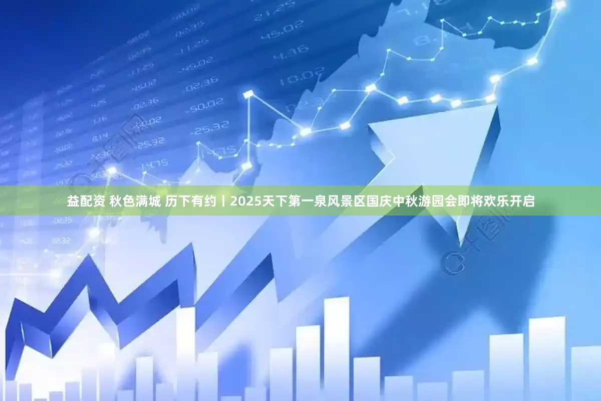 益配资 秋色满城 历下有约丨2025天下第一泉风景区国庆中秋游园会即将欢乐开启