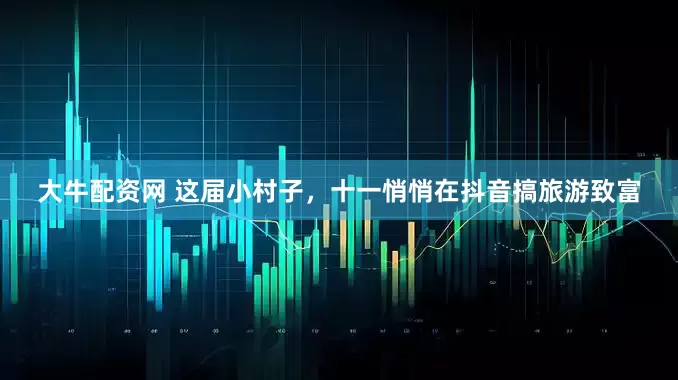 大牛配资网 这届小村子，十一悄悄在抖音搞旅游致富